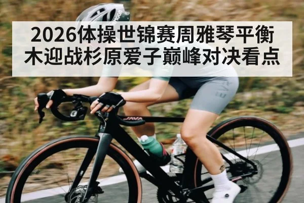 2026体操世锦赛周雅琴平衡木迎战杉原爱子巅峰对决看点