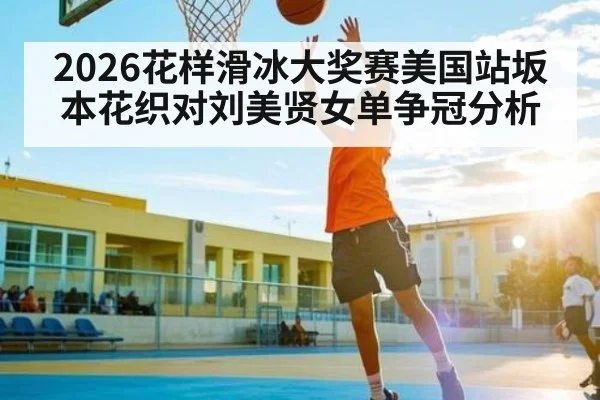 2026花样滑冰大奖赛美国站坂本花织对刘美贤女单争冠分析